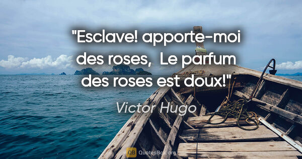 Victor Hugo citation: "Esclave! apporte-moi des roses,  Le parfum des roses est doux!"