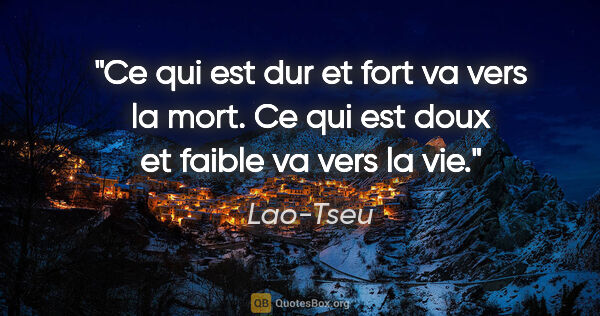 Lao-Tseu citation: "Ce qui est dur et fort va vers la mort. Ce qui est doux et..."