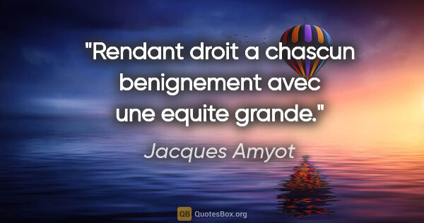 Jacques Amyot citation: "Rendant droit a chascun benignement avec une equite grande."