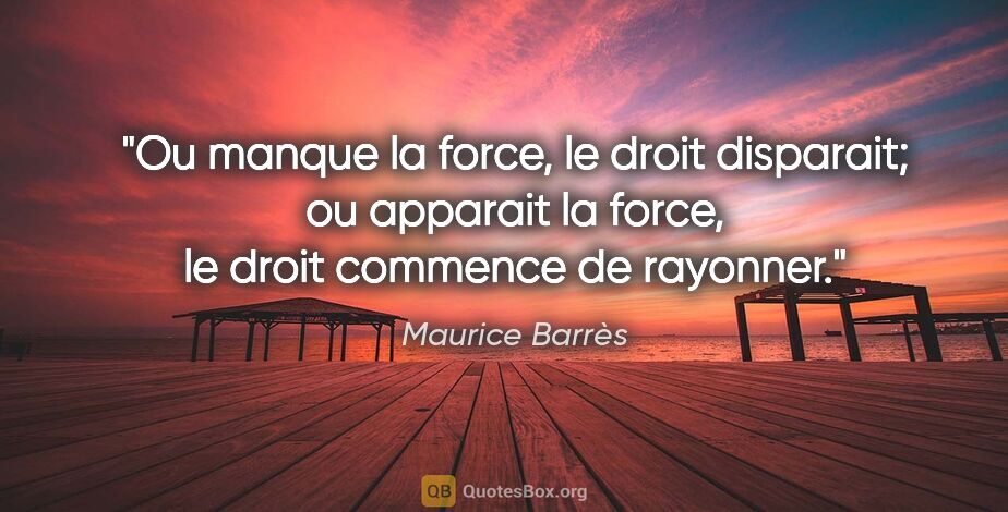 Maurice Barrès citation: "Ou manque la force, le droit disparait; ou apparait la force,..."