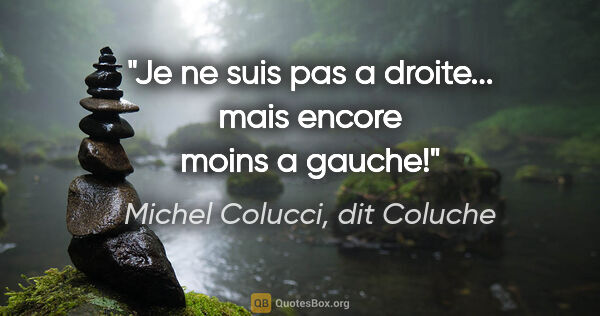 Michel Colucci, dit Coluche citation: "Je ne suis pas a droite... mais encore moins a gauche!"