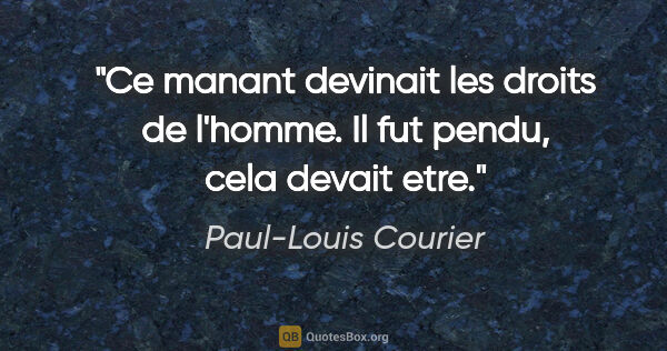 Paul-Louis Courier citation: "Ce manant devinait les droits de l'homme. Il fut pendu, cela..."