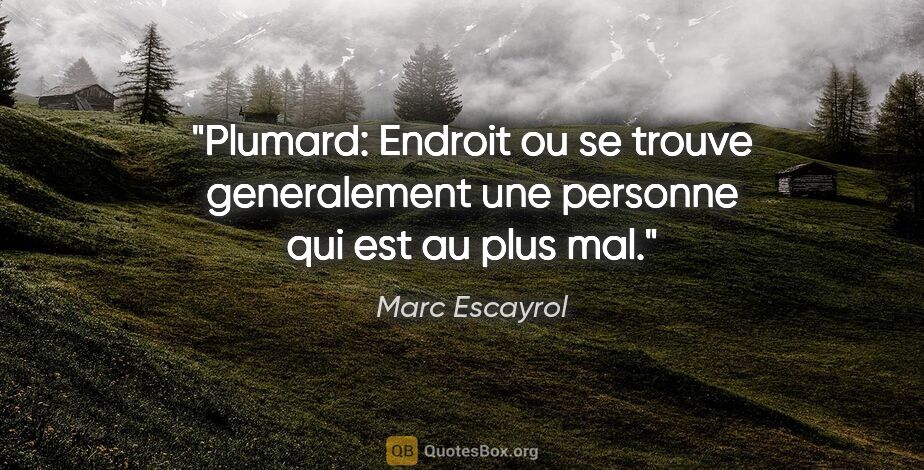 Marc Escayrol citation: "Plumard: Endroit ou se trouve generalement une personne qui..."