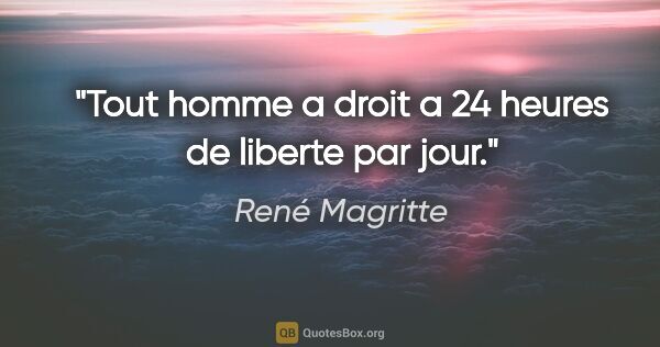 René Magritte citation: "Tout homme a droit a 24 heures de liberte par jour."