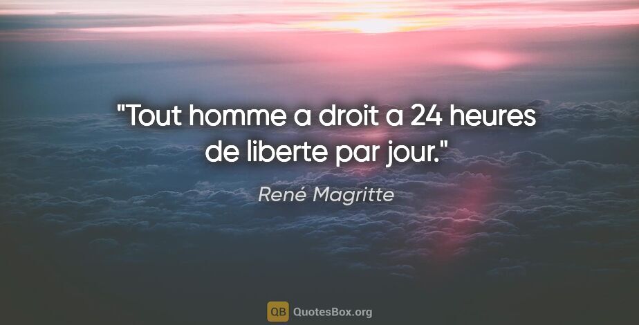 René Magritte citation: "Tout homme a droit a 24 heures de liberte par jour."