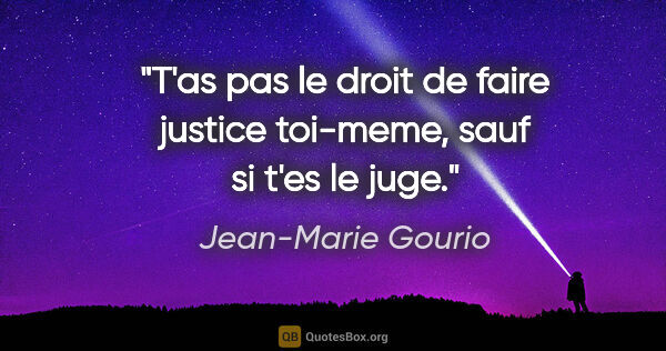 Jean-Marie Gourio citation: "T'as pas le droit de faire justice toi-meme, sauf si t'es le..."