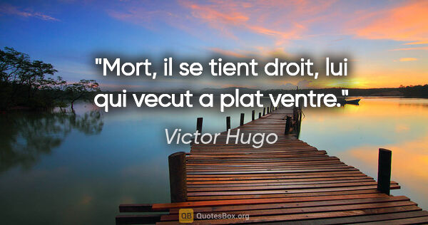 Victor Hugo citation: "Mort, il se tient droit, lui qui vecut a plat ventre."