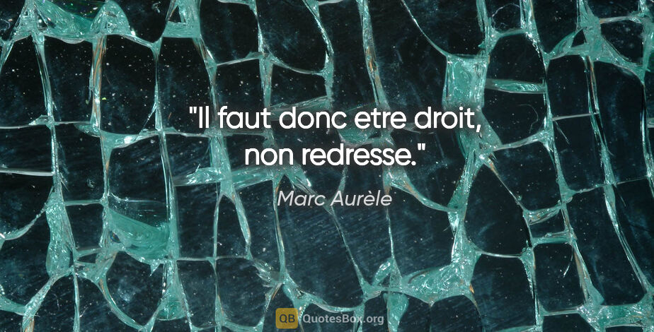 Marc Aurèle citation: "Il faut donc etre droit, non redresse."