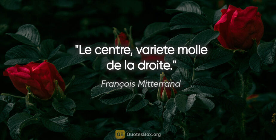 François Mitterrand citation: "Le centre, variete molle de la droite."