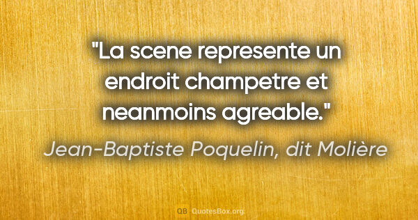 Jean-Baptiste Poquelin, dit Molière citation: "La scene represente un endroit champetre et neanmoins agreable."