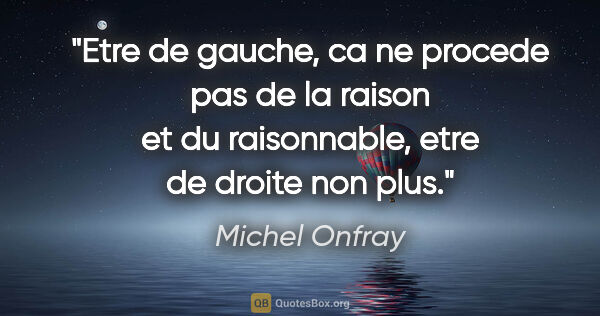 Michel Onfray citation: "Etre de gauche, ca ne procede pas de la raison et du..."