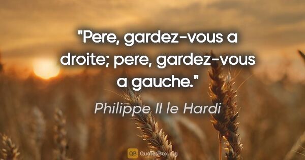 Philippe II le Hardi citation: "Pere, gardez-vous a droite; pere, gardez-vous a gauche."
