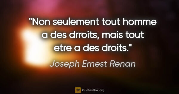Joseph Ernest Renan citation: "Non seulement tout homme a des drroits, mais tout etre a des..."