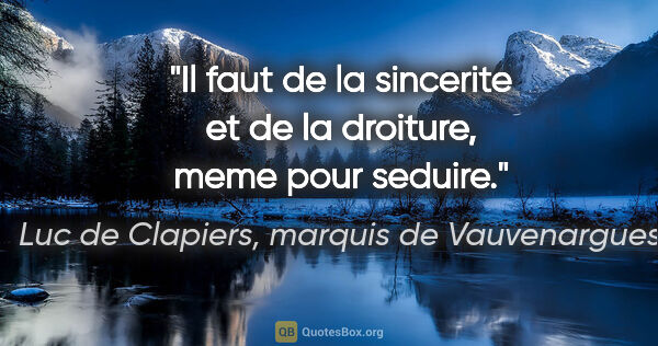 Luc de Clapiers, marquis de Vauvenargues citation: "Il faut de la sincerite et de la droiture, meme pour seduire."