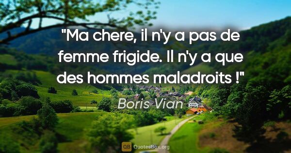 Boris Vian citation: "Ma chere, il n'y a pas de femme frigide. Il n'y a que des..."