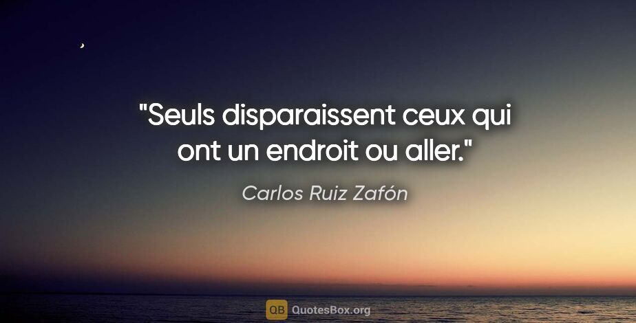 Carlos Ruiz Zafón citation: "Seuls disparaissent ceux qui ont un endroit ou aller."