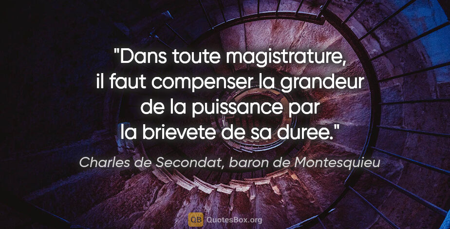 Charles de Secondat, baron de Montesquieu citation: "Dans toute magistrature, il faut compenser la grandeur de la..."