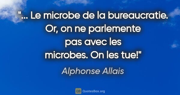 Alphonse Allais citation: " Le microbe de la bureaucratie. Or, on ne parlemente pas avec..."