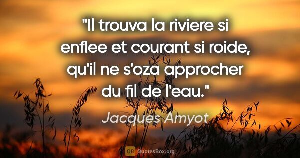 Jacques Amyot citation: "Il trouva la riviere si enflee et courant si roide, qu'il ne..."
