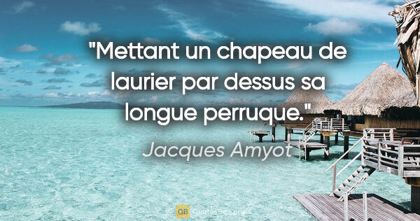 Jacques Amyot citation: "Mettant un chapeau de laurier par dessus sa longue perruque."