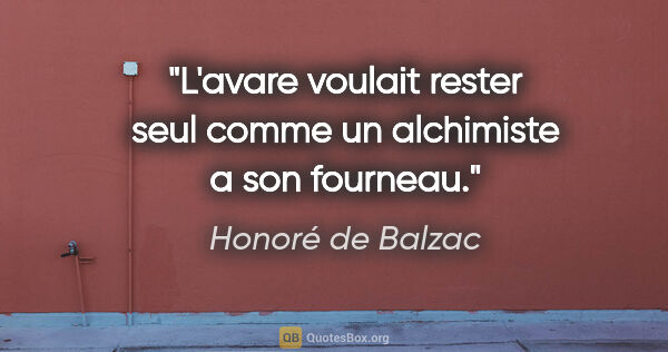 Honoré de Balzac citation: "L'avare voulait rester seul comme un alchimiste a son fourneau."