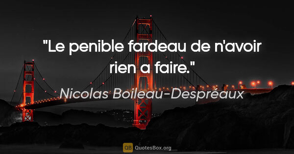 Nicolas Boileau-Despréaux citation: "Le penible fardeau de n'avoir rien a faire."