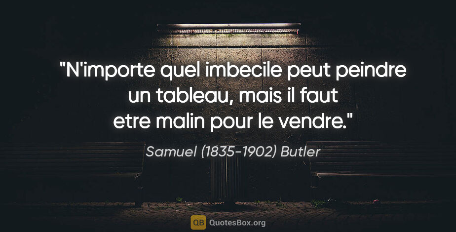 Samuel (1835-1902) Butler citation: "N'importe quel imbecile peut peindre un tableau, mais il faut..."