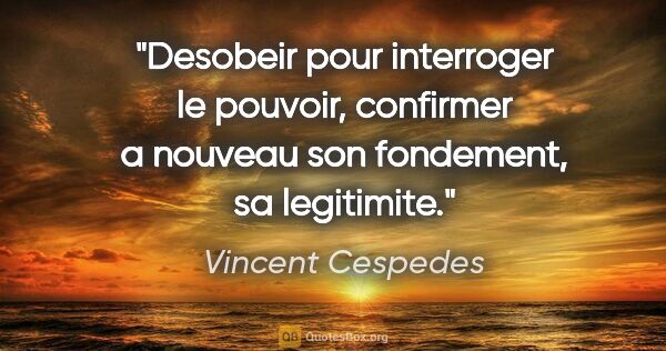 Vincent Cespedes citation: "Desobeir pour interroger le pouvoir, confirmer a nouveau son..."