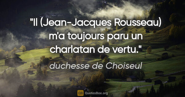duchesse de Choiseul citation: "Il (Jean-Jacques Rousseau) m'a toujours paru un charlatan de..."
