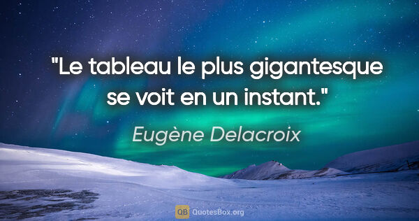 Eugène Delacroix citation: "Le tableau le plus gigantesque se voit en un instant."