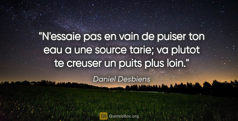 Daniel Desbiens citation: "N'essaie pas en vain de puiser ton eau a une source tarie; va..."