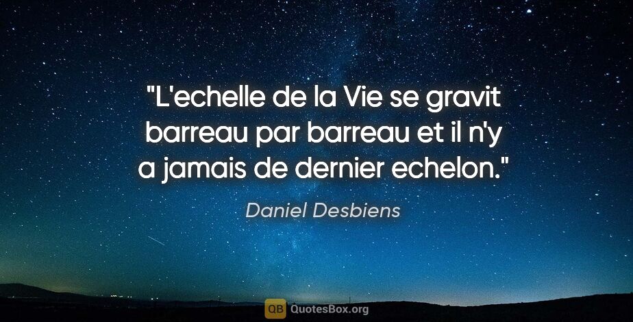 Daniel Desbiens citation: "L'echelle de la Vie se gravit barreau par barreau et il n'y a..."
