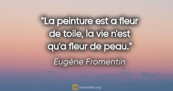 Eugène Fromentin citation: "La peinture est a fleur de toile, la vie n'est qu'a fleur de..."