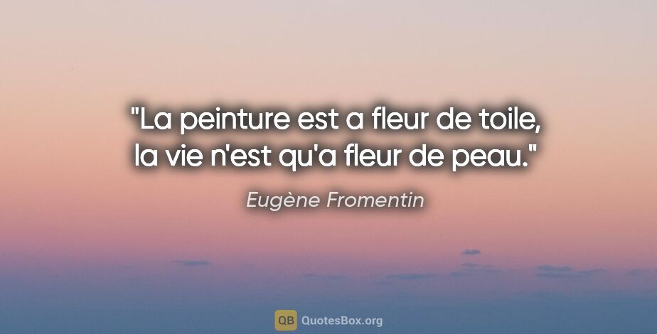 Eugène Fromentin citation: "La peinture est a fleur de toile, la vie n'est qu'a fleur de..."