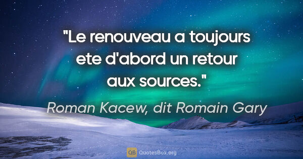 Roman Kacew, dit Romain Gary citation: "Le renouveau a toujours ete d'abord un retour aux sources."