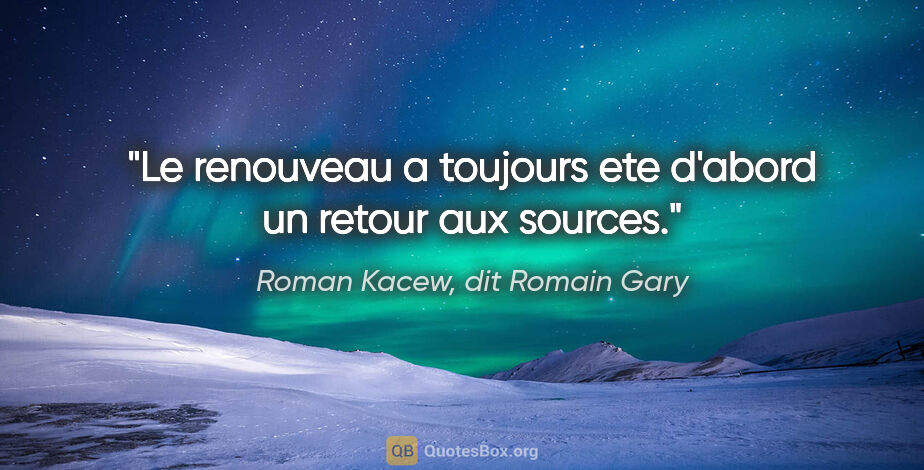 Roman Kacew, dit Romain Gary citation: "Le renouveau a toujours ete d'abord un retour aux sources."