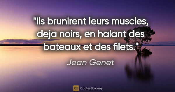 Jean Genet citation: "Ils brunirent leurs muscles, deja noirs, en halant des bateaux..."
