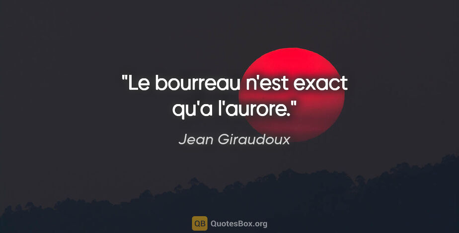 Jean Giraudoux citation: "Le bourreau n'est exact qu'a l'aurore."