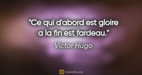 Victor Hugo citation: "Ce qui d'abord est gloire a la fin est fardeau."