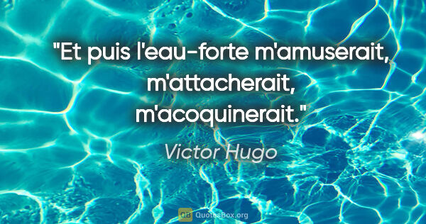Victor Hugo citation: "Et puis l'eau-forte m'amuserait, m'attacherait, m'acoquinerait."