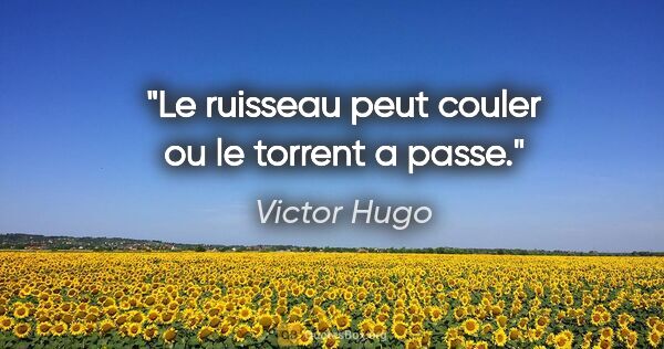 Victor Hugo citation: "Le ruisseau peut couler ou le torrent a passe."