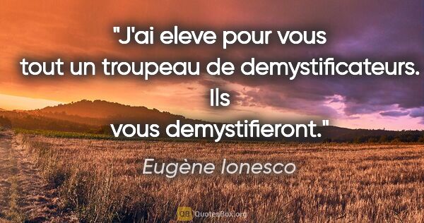 Eugène Ionesco citation: "J'ai eleve pour vous tout un troupeau de demystificateurs. Ils..."