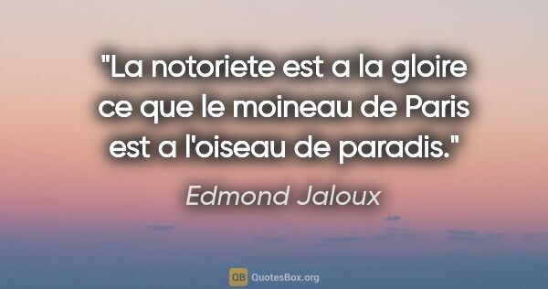 Edmond Jaloux citation: "La notoriete est a la gloire ce que le moineau de Paris est a..."