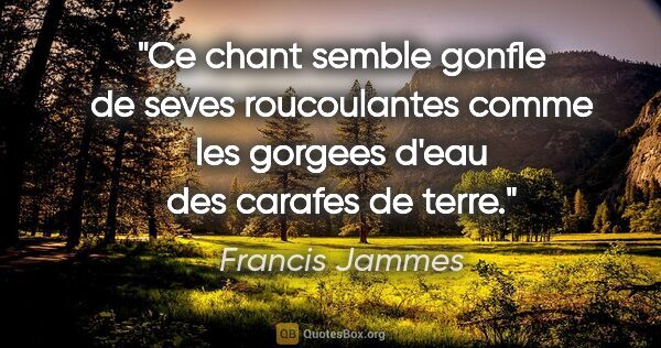 Francis Jammes citation: "Ce chant semble gonfle de seves roucoulantes comme les gorgees..."