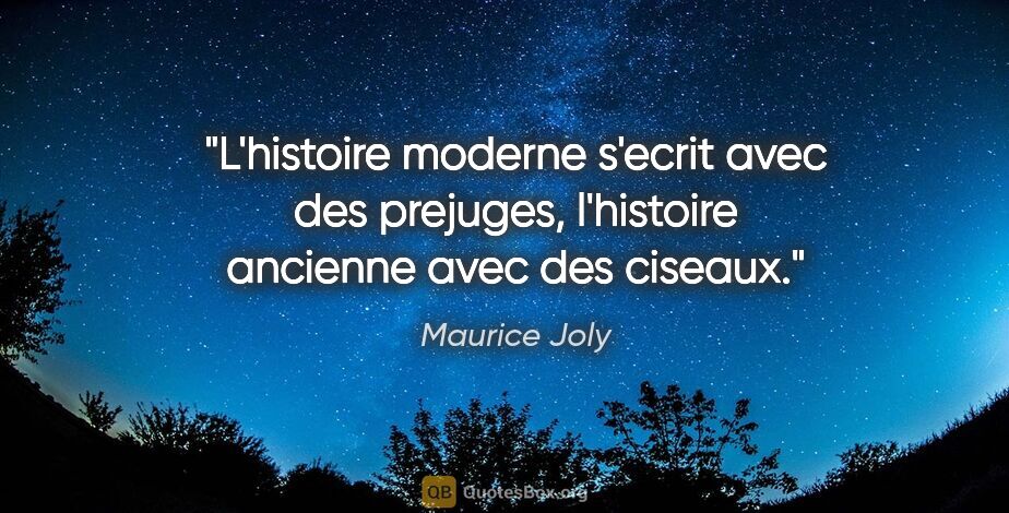 Maurice Joly citation: "L'histoire moderne s'ecrit avec des prejuges, l'histoire..."