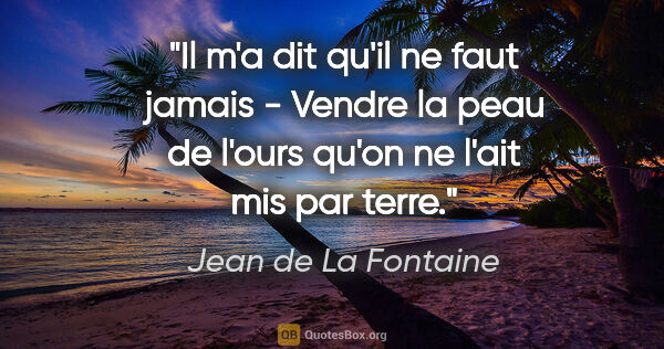 Jean de La Fontaine citation: "Il m'a dit qu'il ne faut jamais - Vendre la peau de l'ours..."