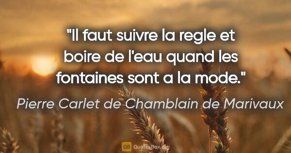 Pierre Carlet de Chamblain de Marivaux citation: "Il faut suivre la regle et boire de l'eau quand les fontaines..."