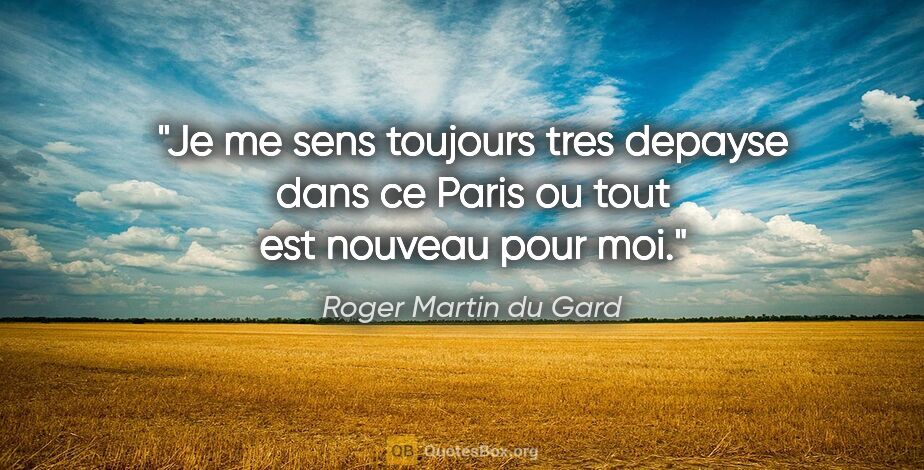 Roger Martin du Gard citation: "Je me sens toujours tres depayse dans ce Paris ou tout est..."
