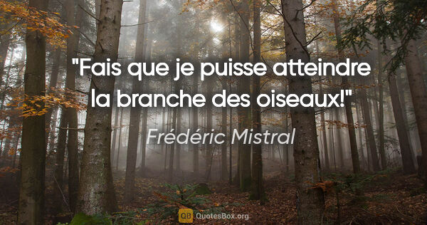 Frédéric Mistral citation: "Fais que je puisse atteindre la branche des oiseaux!"