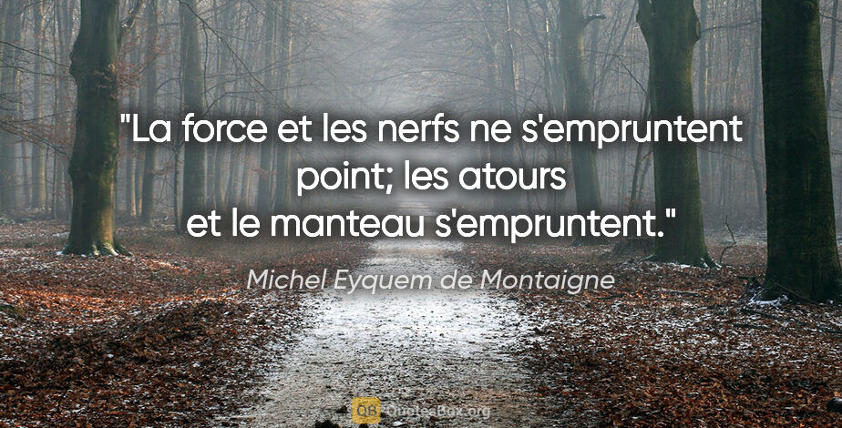 Michel Eyquem de Montaigne citation: "La force et les nerfs ne s'empruntent point; les atours et le..."